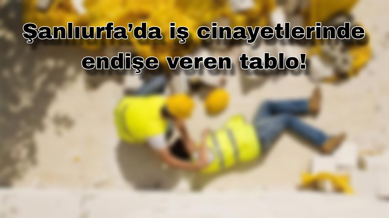 Şanlıurfa’da iş cinayetlerinde endişe veren tablo! 59 can...